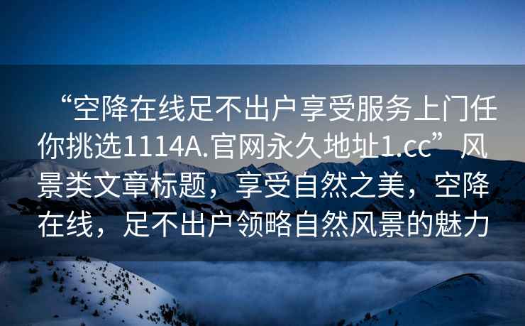 “空降在线足不出户享受服务上门任你挑选1114A.官网永久地址1.cc”风景类文章标题，享受自然之美，空降在线，足不出户领略自然风景的魅力