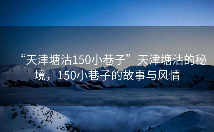 “天津塘沽150小巷子”天津塘沽的秘境，150小巷子的故事与风情