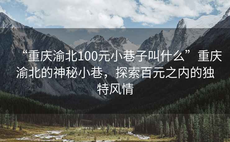 “重庆渝北100元小巷子叫什么”重庆渝北的神秘小巷，探索百元之内的独特风情