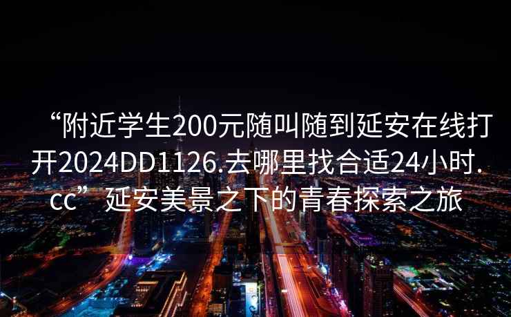 “附近学生200元随叫随到延安在线打开2024DD1126.去哪里找合适24小时.cc”延安美景之下的青春探索之旅