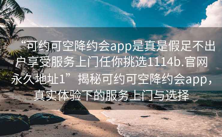 “可约可空降约会app是真是假足不出户享受服务上门任你挑选1114b.官网永久地址1”揭秘可约可空降约会app，真实体验下的服务上门与选择