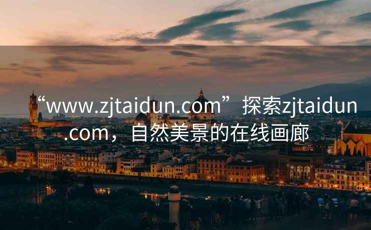 “www.zjtaidun.com”探索zjtaidun.com，自然美景的在线画廊