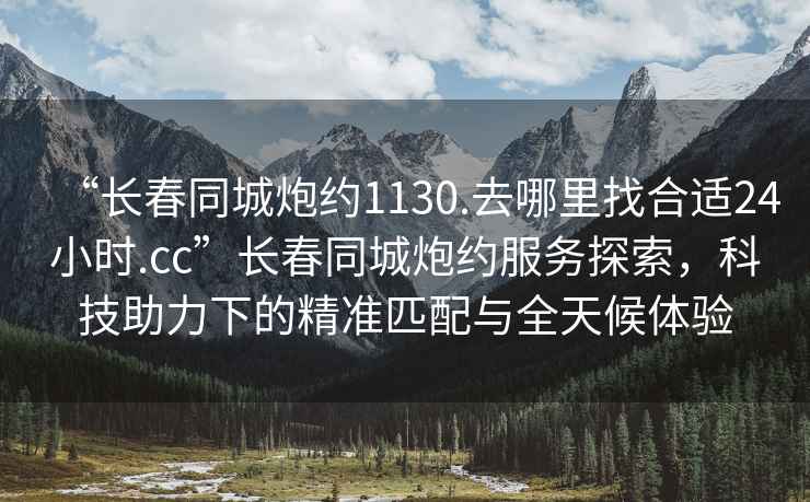 “长春同城炮约1130.去哪里找合适24小时.cc”长春同城炮约服务探索，科技助力下的精准匹配与全天候体验