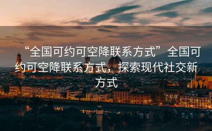 “全国可约可空降联系方式”全国可约可空降联系方式，探索现代社交新方式