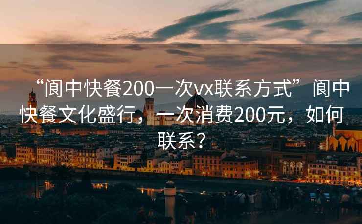 “阆中快餐200一次vx联系方式”阆中快餐文化盛行，一次消费200元，如何联系？