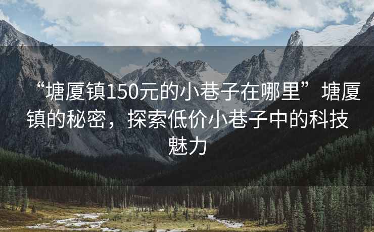 “塘厦镇150元的小巷子在哪里”塘厦镇的秘密，探索低价小巷子中的科技魅力