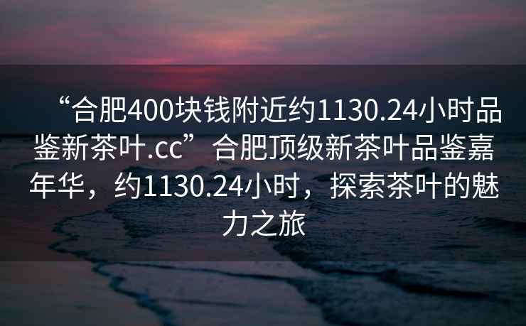 “合肥400块钱附近约1130.24小时品鉴新茶叶.cc”合肥顶级新茶叶品鉴嘉年华，约1130.24小时，探索茶叶的魅力之旅