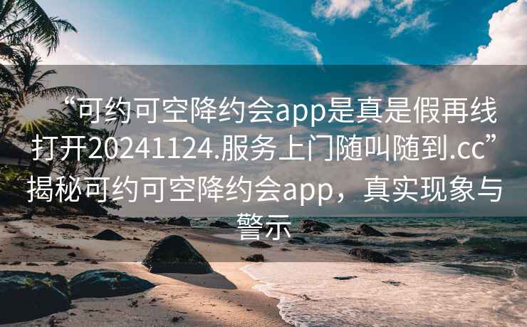 “可约可空降约会app是真是假再线打开20241124.服务上门随叫随到.cc”揭秘可约可空降约会app，真实现象与警示