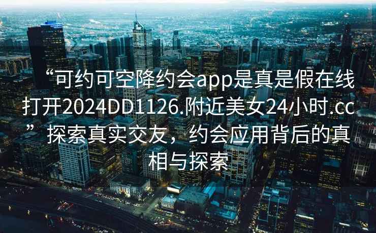 “可约可空降约会app是真是假在线打开2024DD1126.附近美女24小时.cc”探索真实交友，约会应用背后的真相与探索