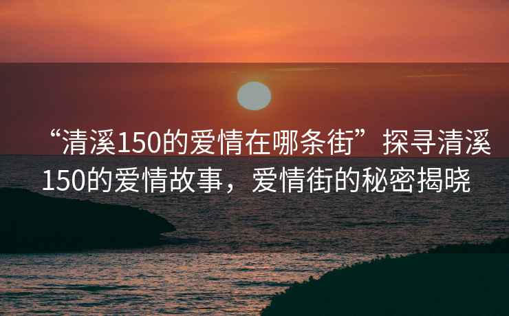 “清溪150的爱情在哪条街”探寻清溪150的爱情故事，爱情街的秘密揭晓