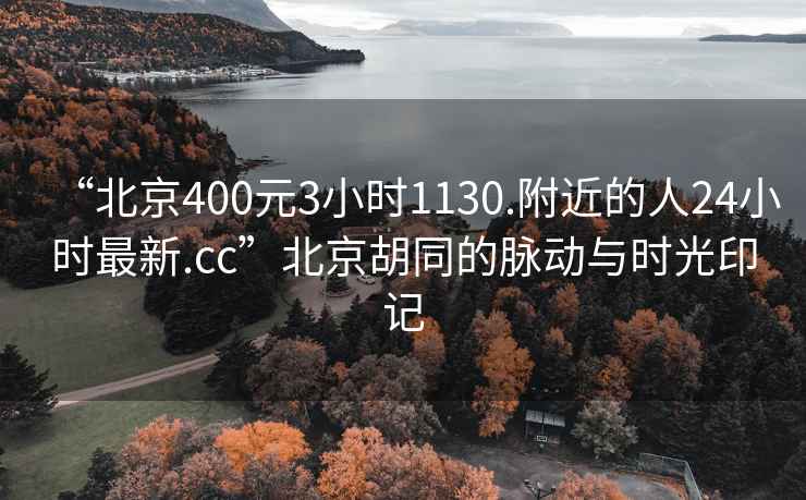 “北京400元3小时1130.附近的人24小时最新.cc”北京胡同的脉动与时光印记