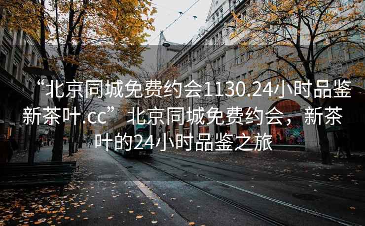 “北京同城免费约会1130.24小时品鉴新茶叶.cc”北京同城免费约会，新茶叶的24小时品鉴之旅