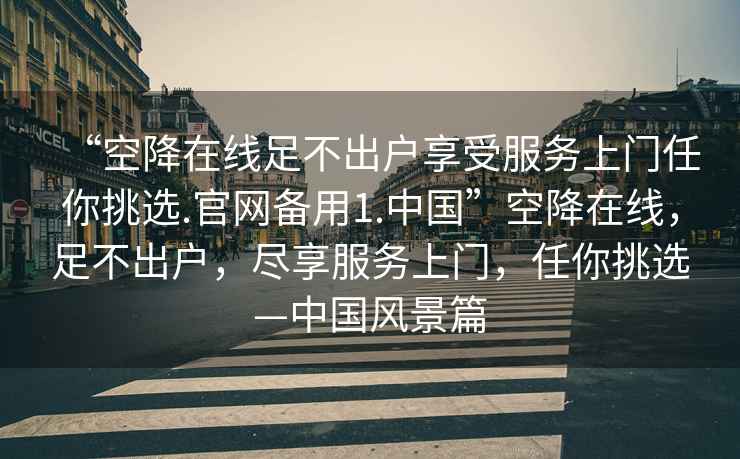 “空降在线足不出户享受服务上门任你挑选.官网备用1.中国”空降在线，足不出户，尽享服务上门，任你挑选—中国风景篇