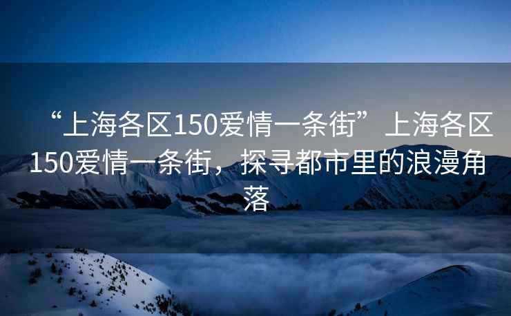 “上海各区150爱情一条街”上海各区150爱情一条街，探寻都市里的浪漫角落