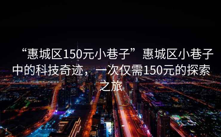 “惠城区150元小巷子”惠城区小巷子中的科技奇迹，一次仅需150元的探索之旅