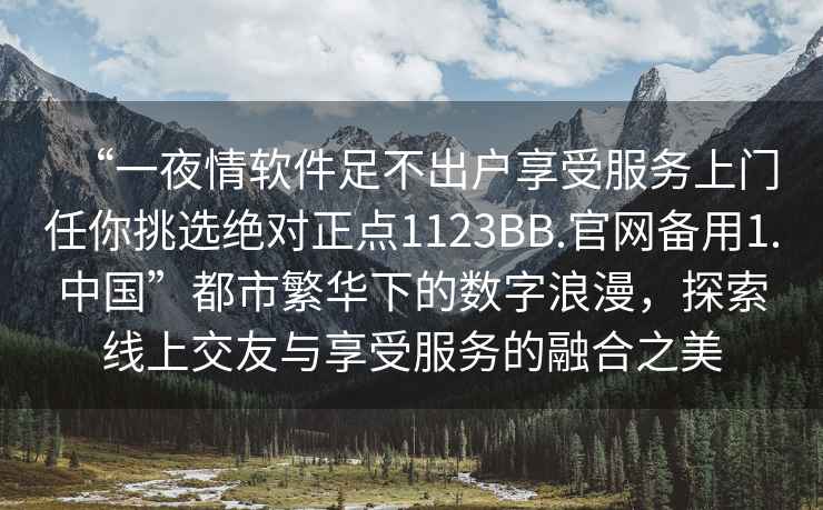 “一夜情软件足不出户享受服务上门任你挑选绝对正点1123BB.官网备用1.中国”都市繁华下的数字浪漫，探索线上交友与享受服务的融合之美