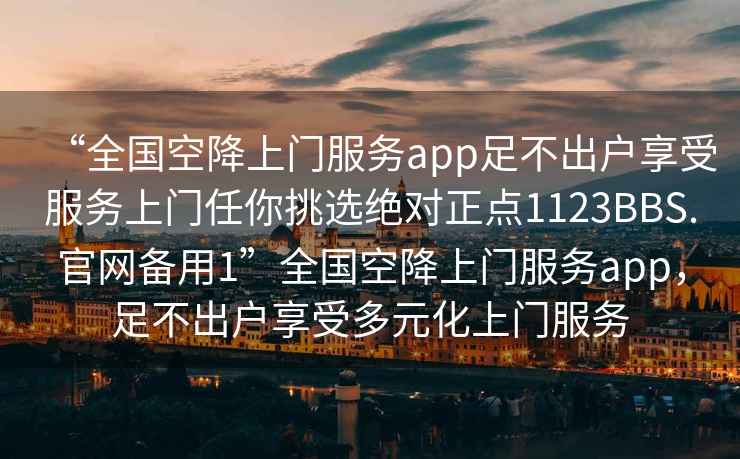 “全国空降上门服务app足不出户享受服务上门任你挑选绝对正点1123BBS.官网备用1”全国空降上门服务app，足不出户享受多元化上门服务