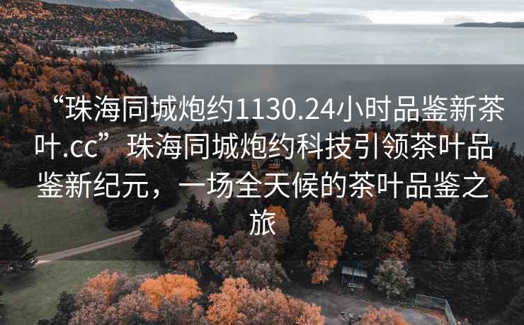 “珠海同城炮约1130.24小时品鉴新茶叶.cc”珠海同城炮约科技引领茶叶品鉴新纪元，一场全天候的茶叶品鉴之旅