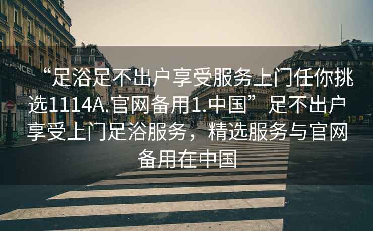 “足浴足不出户享受服务上门任你挑选1114A.官网备用1.中国”足不出户享受上门足浴服务，精选服务与官网备用在中国