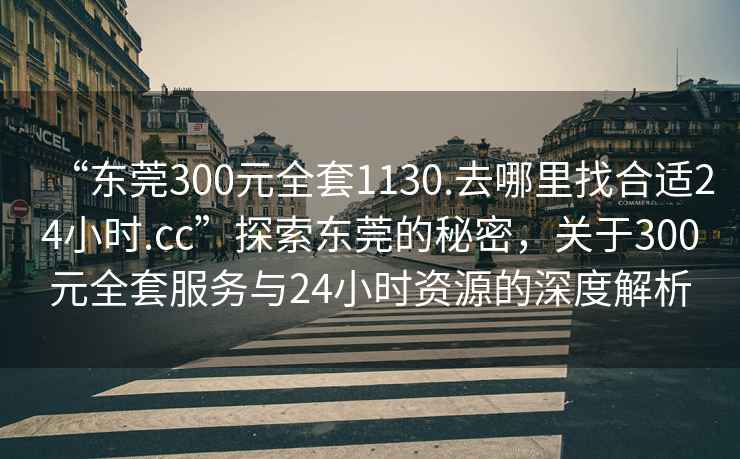 “东莞300元全套1130.去哪里找合适24小时.cc”探索东莞的秘密，关于300元全套服务与24小时资源的深度解析