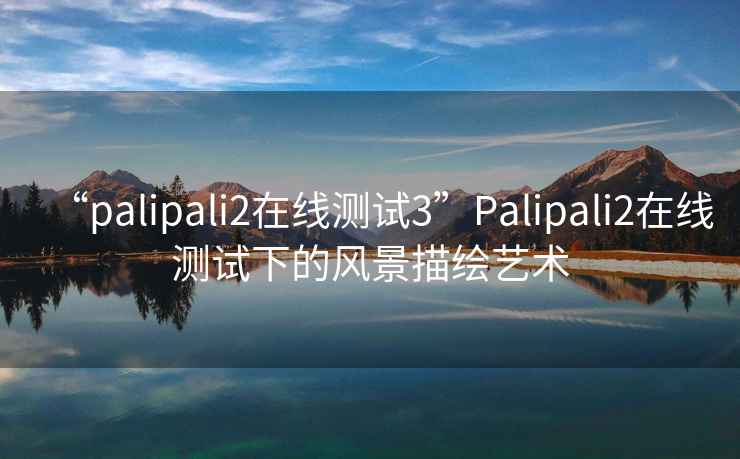 “palipali2在线测试3”Palipali2在线测试下的风景描绘艺术