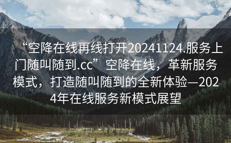 “空降在线再线打开20241124.服务上门随叫随到.cc”空降在线，革新服务模式，打造随叫随到的全新体验—2024年在线服务新模式展望