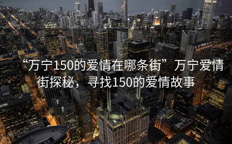 “万宁150的爱情在哪条街”万宁爱情街探秘，寻找150的爱情故事