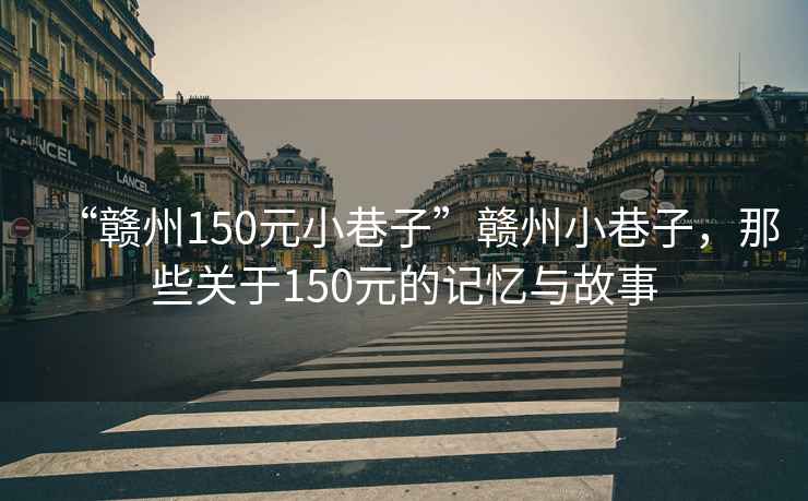 “赣州150元小巷子”赣州小巷子，那些关于150元的记忆与故事