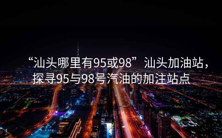 “汕头哪里有95或98”汕头加油站，探寻95与98号汽油的加注站点