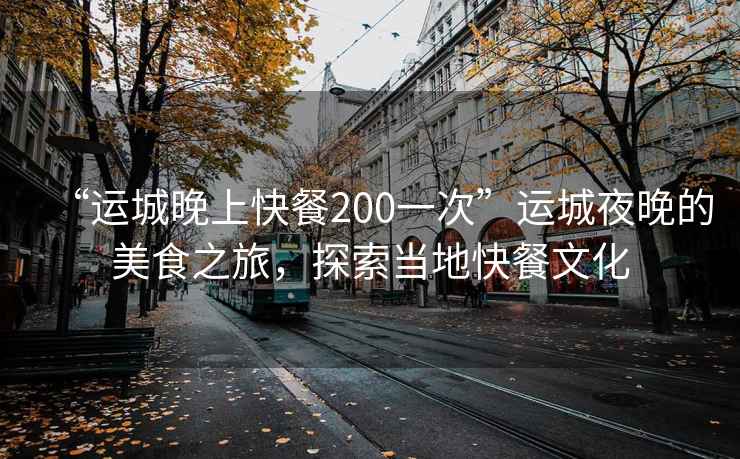 “运城晚上快餐200一次”运城夜晚的美食之旅，探索当地快餐文化