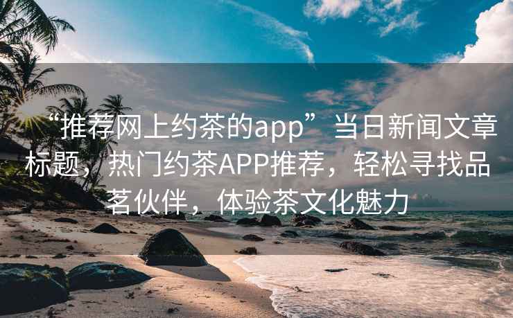 “推荐网上约茶的app”当日新闻文章标题，热门约茶APP推荐，轻松寻找品茗伙伴，体验茶文化魅力