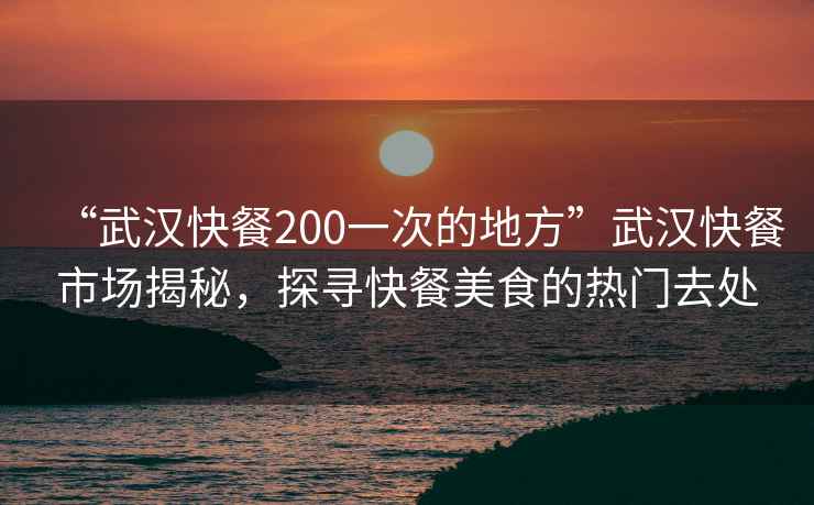 “武汉快餐200一次的地方”武汉快餐市场揭秘，探寻快餐美食的热门去处