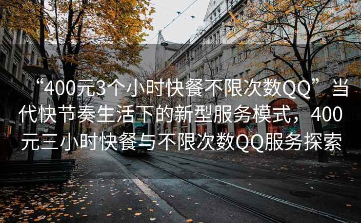 “400元3个小时快餐不限次数QQ”当代快节奏生活下的新型服务模式，400元三小时快餐与不限次数QQ服务探索