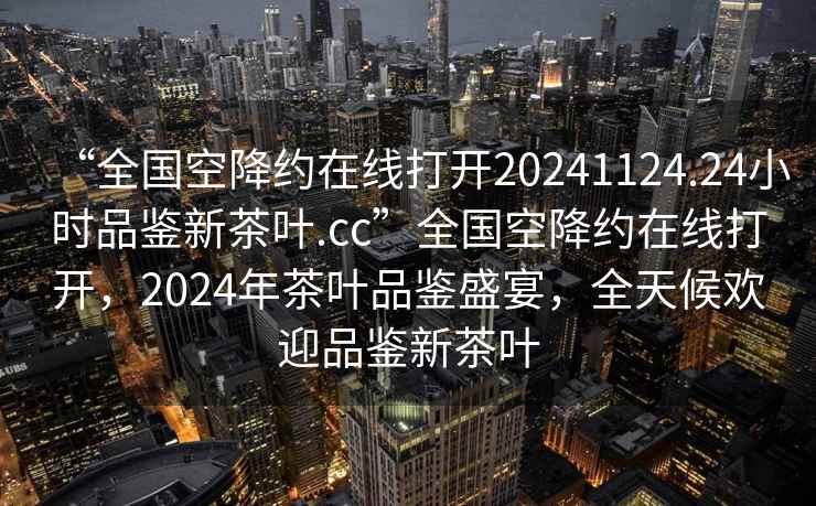 “全国空降约在线打开20241124.24小时品鉴新茶叶.cc”全国空降约在线打开，2024年茶叶品鉴盛宴，全天候欢迎品鉴新茶叶