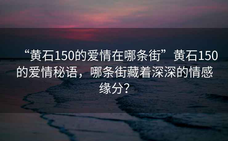 “黄石150的爱情在哪条街”黄石150的爱情秘语，哪条街藏着深深的情感缘分？