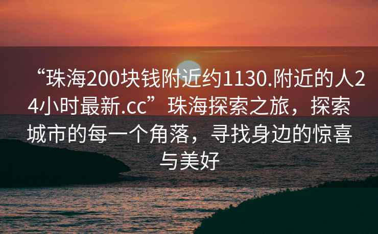 “珠海200块钱附近约1130.附近的人24小时最新.cc”珠海探索之旅，探索城市的每一个角落，寻找身边的惊喜与美好