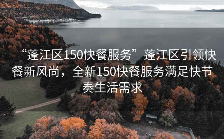 “蓬江区150快餐服务”蓬江区引领快餐新风尚，全新150快餐服务满足快节奏生活需求