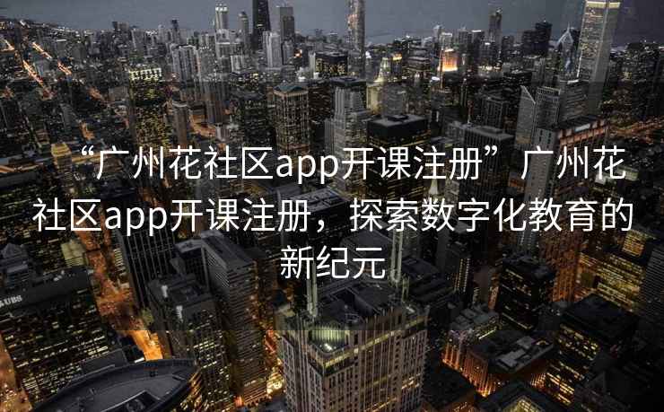 “广州花社区app开课注册”广州花社区app开课注册，探索数字化教育的新纪元