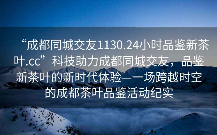 “成都同城交友1130.24小时品鉴新茶叶.cc”科技助力成都同城交友，品鉴新茶叶的新时代体验—一场跨越时空的成都茶叶品鉴活动纪实