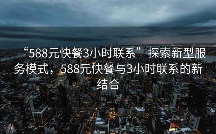 “588元快餐3小时联系”探索新型服务模式，588元快餐与3小时联系的新结合