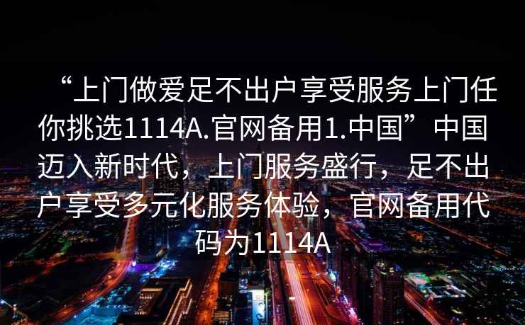 “上门做爱足不出户享受服务上门任你挑选1114A.官网备用1.中国”中国迈入新时代，上门服务盛行，足不出户享受多元化服务体验，官网备用代码为1114A