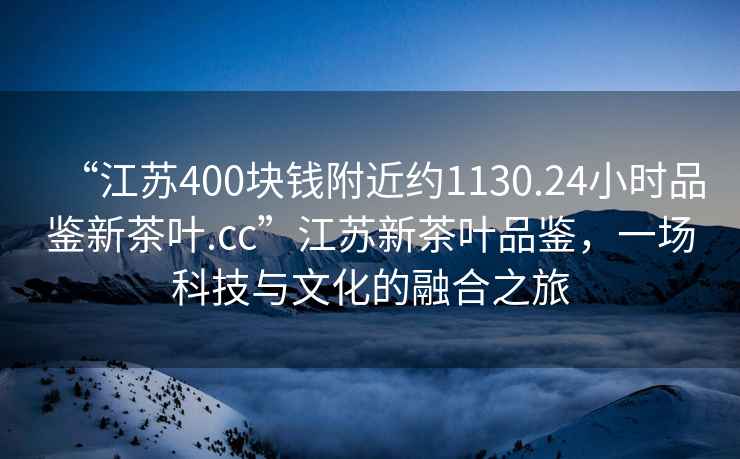 “江苏400块钱附近约1130.24小时品鉴新茶叶.cc”江苏新茶叶品鉴，一场科技与文化的融合之旅