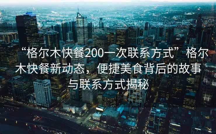 “格尔木快餐200一次联系方式”格尔木快餐新动态，便捷美食背后的故事与联系方式揭秘