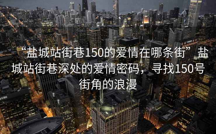 “盐城站街巷150的爱情在哪条街”盐城站街巷深处的爱情密码，寻找150号街角的浪漫