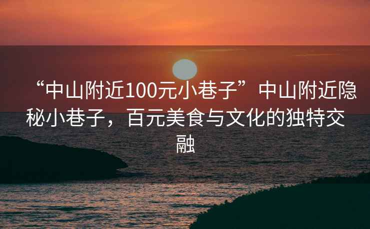 “中山附近100元小巷子”中山附近隐秘小巷子，百元美食与文化的独特交融