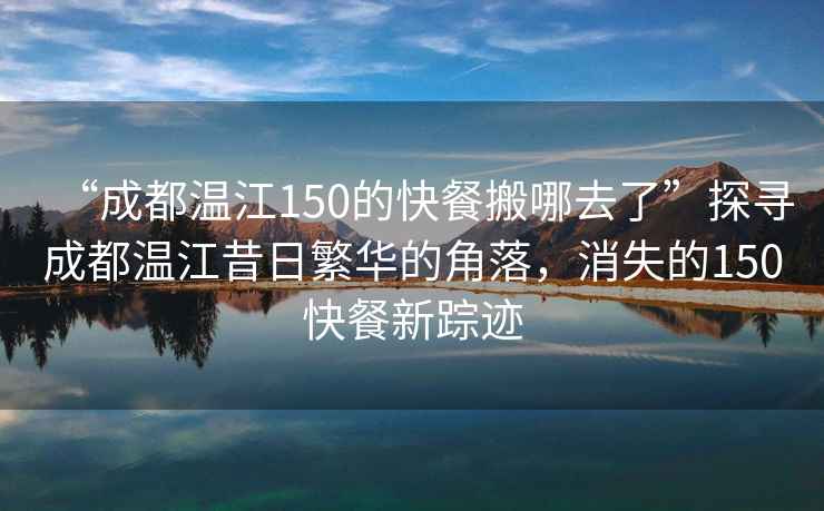 “成都温江150的快餐搬哪去了”探寻成都温江昔日繁华的角落，消失的150快餐新踪迹