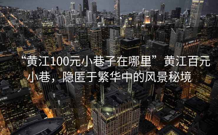 “黄江100元小巷子在哪里”黄江百元小巷，隐匿于繁华中的风景秘境