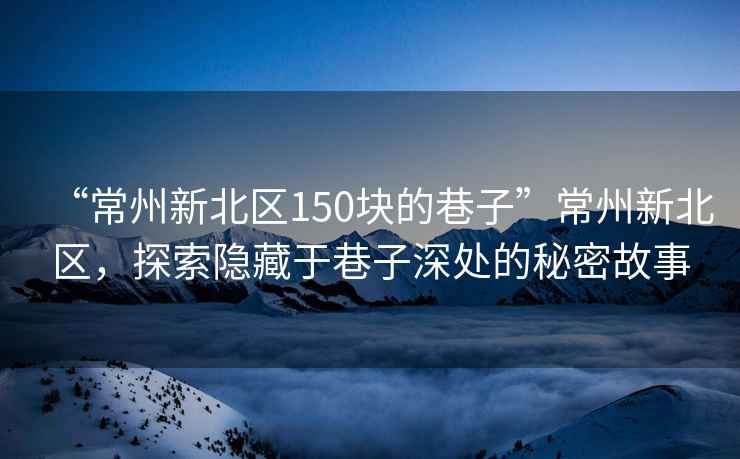 “常州新北区150块的巷子”常州新北区，探索隐藏于巷子深处的秘密故事