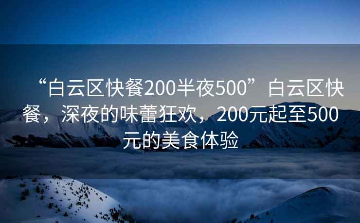 “白云区快餐200半夜500”白云区快餐，深夜的味蕾狂欢，200元起至500元的美食体验