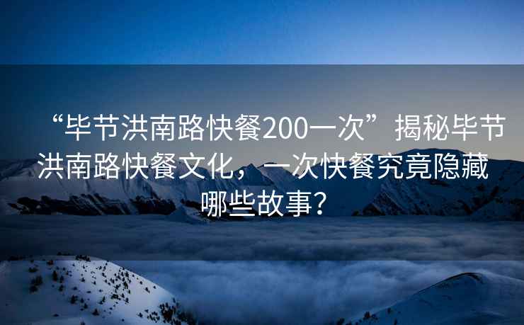 “毕节洪南路快餐200一次”揭秘毕节洪南路快餐文化，一次快餐究竟隐藏哪些故事？